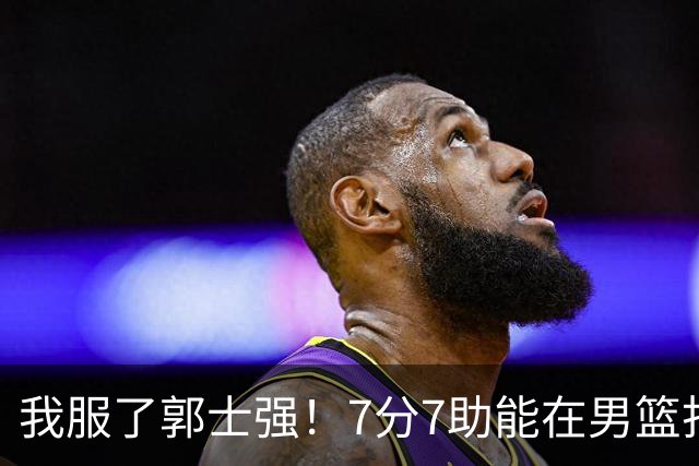 我服了郭士强！7分7助能在男篮打首发，23分2助攻却进不了国家队