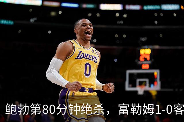鲍勃第80分钟绝杀，富勒姆1-0客胜考文垂