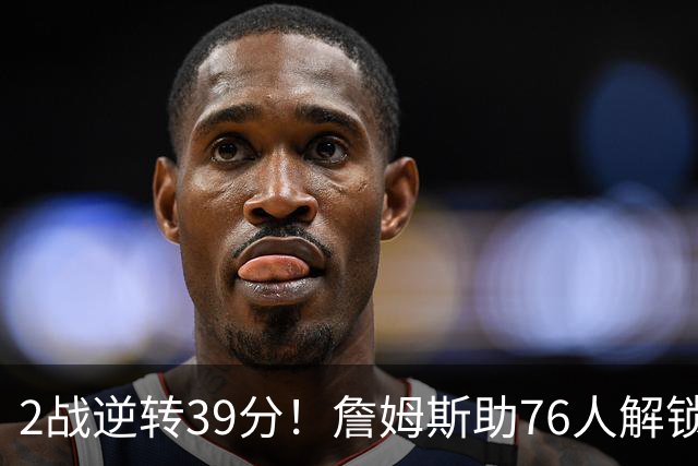 2战逆转39分！詹姆斯助76人解锁致胜杀招，他在湖人为何不这么打